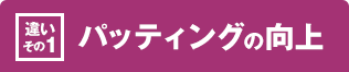 ［違いその1］パッティングの向上