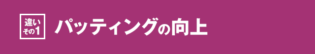 ［違いその1］パッティングの向上