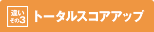 ［違いその3］トータルスコアアップ