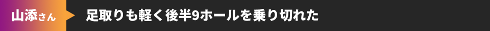 山添さん 足取りも軽く後半9ホールを乗り切れた