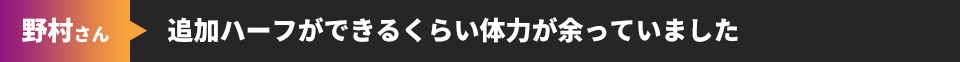 野村さん 追加ハーフができるくらい体力が余っていました