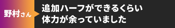 野村さん 追加ハーフができるくらい体力が余っていました