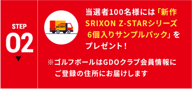 STEP02 当選者100名様には「SRIXON Z-STARシリーズ（6球入り）」をプレゼント！ ※ゴルフボールはGDOクラブ会員情報にご登録の住所にお届けします