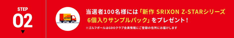 STEP02 当選者100名様には「SRIXON Z-STARシリーズ（6球入り）」をプレゼント！ ※ゴルフボールはGDOクラブ会員情報にご登録の住所にお届けします