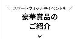 スマートウォッチやイベントも豪華賞品のご紹介