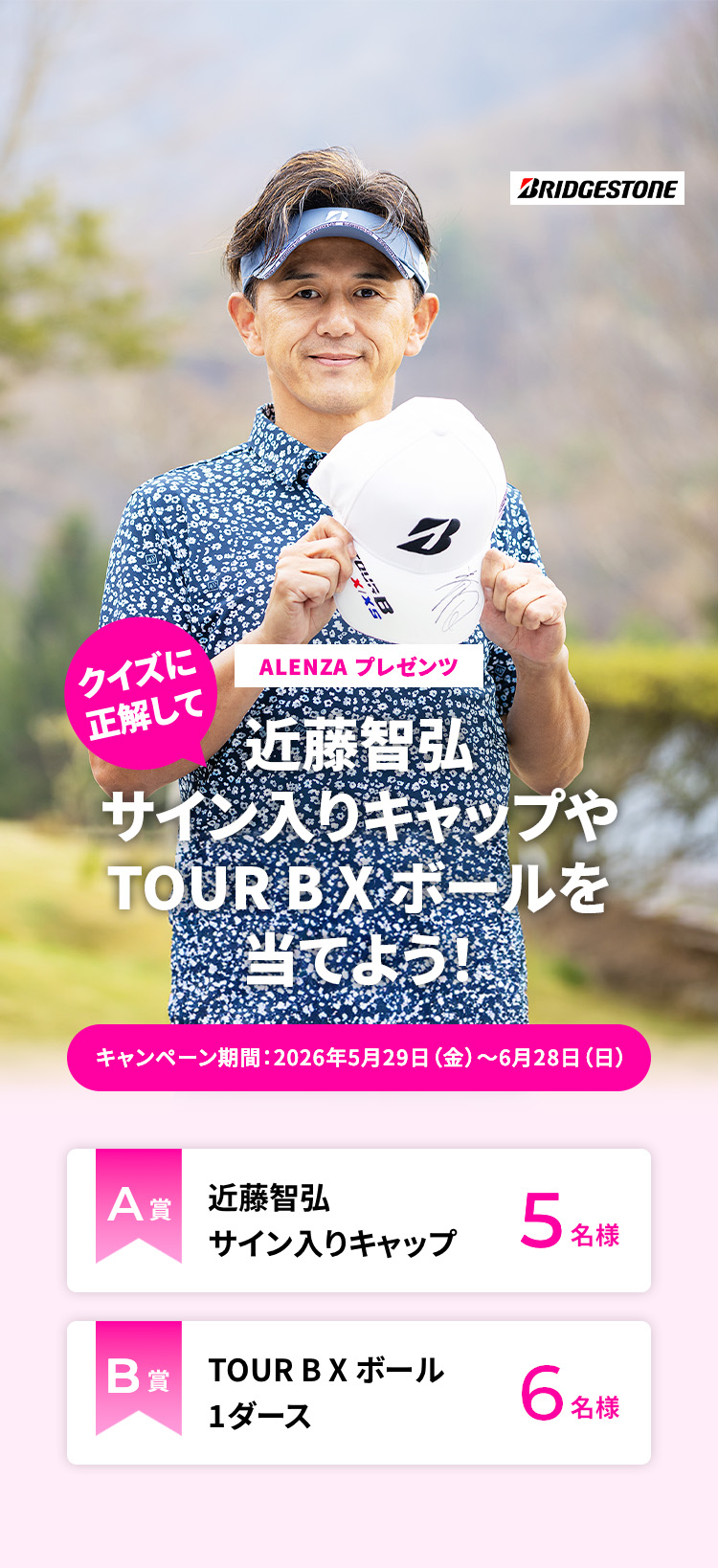 BRIDGESTONEプレゼンツ　クイズに正解して近藤智弘サイン入りキャップやTOUR B X ボールを当てよう！　キャンペーン期間「2026年5月29日（金）～6月28日（日）」　A賞：近藤智弘サイン入りキャップ　×　5名様　B賞：TOUR B X ボール 1ダース　×　6名様