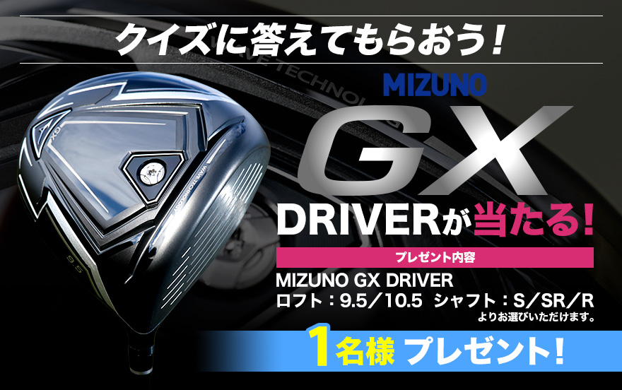 クイズに答えてもらおう！ MIZUNO GX DRIVERが当たる！ MIZUNO GX DRIVER ロフト：9.5／10.5  シャフト：S／SR／Rよりお選びいただけます。1名様プレゼント！