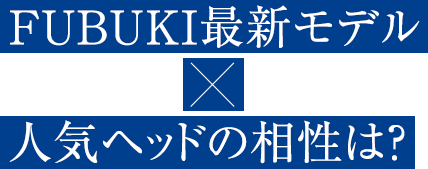 FUBUKI最新モデル×人気ヘッドの相性は？