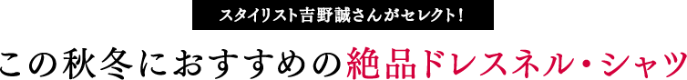 ［スタイリスト吉野誠さんがセレクト！］この秋冬におすすめの絶品ドレスネル・シャツ