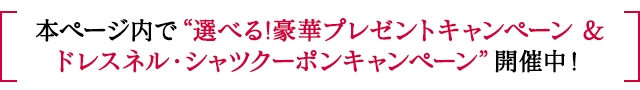 本ページ内で“選べる！豪華プレゼント&ドレスネル・シャツクーポンキャンペーン”開催中！