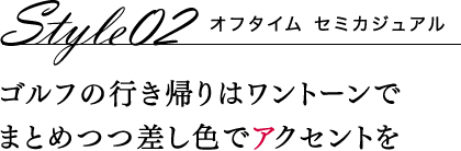 Style02 オフタイム セミカジュアル ゴルフの行き帰りはワントーンでまとめつつ差し色でアクセントを