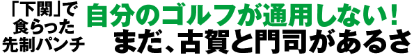 「下関」で食らった先制パンチ 自分のゴルフが通用しない！まだ、古賀と門司があるさ