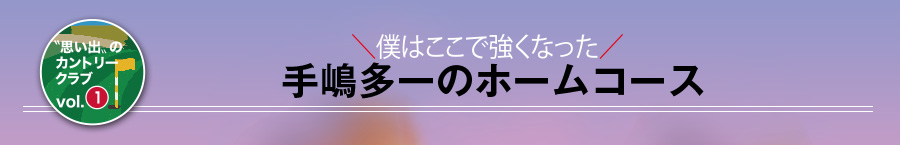 僕はここで強くなった 手島多一のホームコース