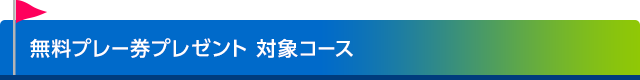 無料プレー券プレゼント 対象コース