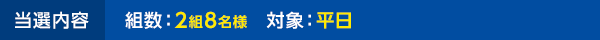 当選内容 組数：2組8名様 対象：平日