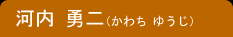 河内 勇二(かわち ゆうじ)