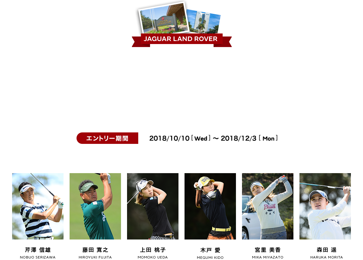 JAGUAR LANDROVER GOLF DREAMDAYS 2018 人気と実力を兼ね揃えたジャガー・ランドローバー 契約6選手と過ごす至福の2日間 2018/12/15(Sat)〜2018/12/16(Sun) @フェニックスカントリークラブ（宮崎県） エントリー期間2018/10/10(Wed)〜2018/11/20(Tue)