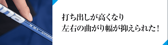 打ち出しが高くなり左右の曲がり幅が抑えられた！