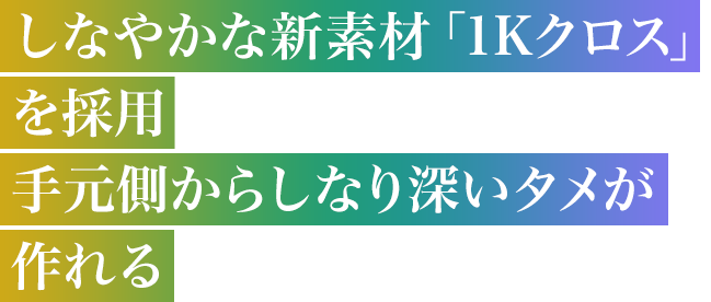 しなやかな新素材「1Kクロス」を採用 手元側からしなり深いタメが作れる