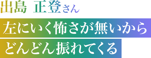 出島 正登さん　左にいく怖さが無いからどんどん振れてくる