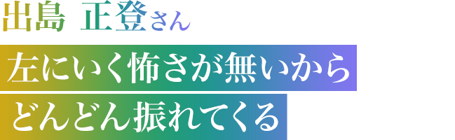 出島 正登さん　左にいく怖さが無いからどんどん振れてくる