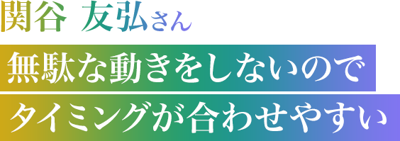 関谷 友弘さん　無駄な動きをしないのでタイミングが合わせやすい