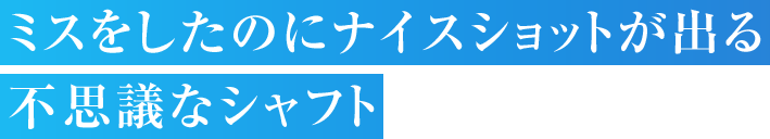 ミスをしたのにナイスショットが出る不思議なシャフト