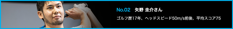 No.02 矢野 圭介さん ゴルフ歴17年、ヘッドスピード50m/s前後、平均スコア75