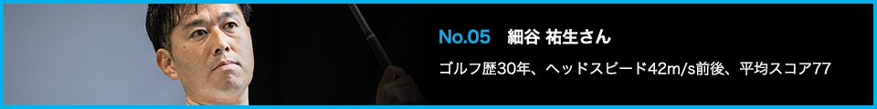 No.05 細谷 祐生さん ゴルフ歴30年、ヘッドスピード42m/s前後、平均スコア77