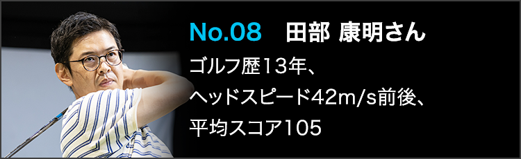 No.08 田部 康明さん ゴルフ歴13年、ヘッドスピード42m/s前後、平均スコア105