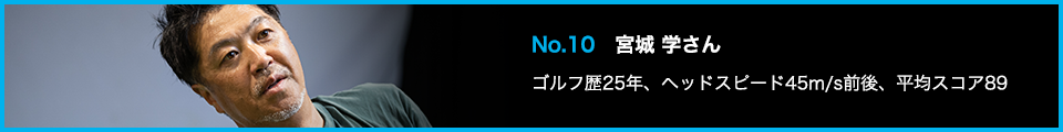 No.10 宮城 学さん ゴルフ歴25年、ヘッドスピード45m/s前後、平均スコア89
