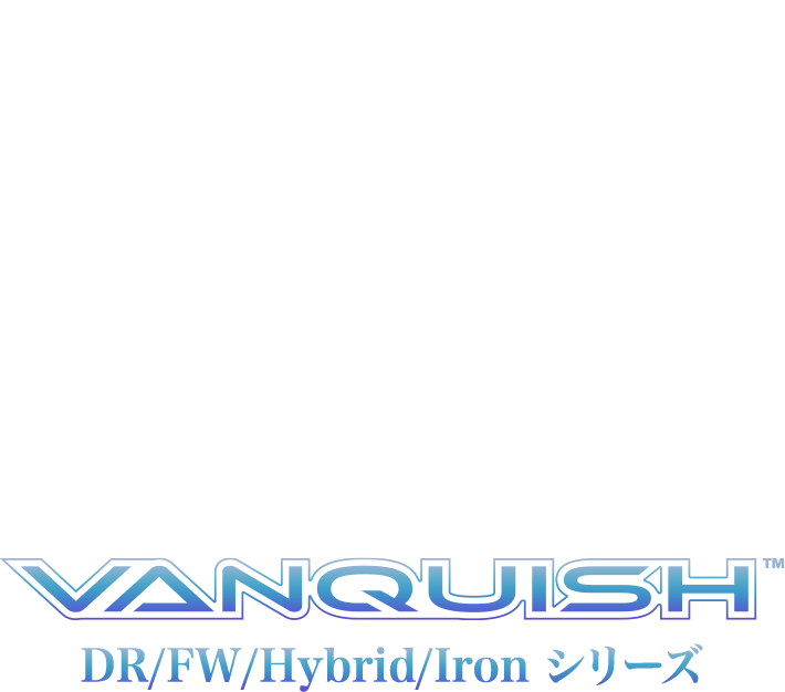 ドライバーからアイアンまで”一択”で決まる 軽量だからと侮るなかれ！ VANQUISH DR/FW/Hybrid/Ironシリーズ