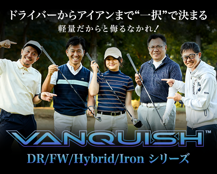 ドライバーからアイアンまで”一択”で決まる 軽量だからと侮るなかれ！ VANQUISH DR/FW/Hybrid/Ironシリーズ