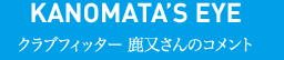 KANOMATA’S EYE クラブフィッター 鹿又さんのコメント