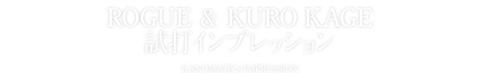 ROGUE ＆ KURO KAGE 試打インプレッション KANOMATA’S IMPRESSION