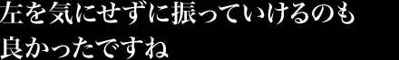 左を気にせずに振っていけるのも 良かったですね