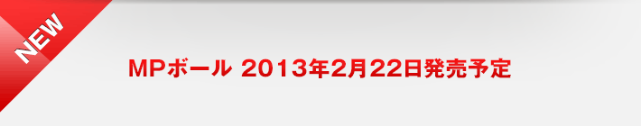 NEW MPボール 2013年2月22日発売予定