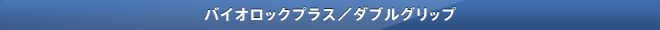 バイオロックプラス／ダブルグリップ