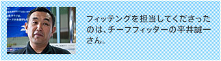 フィッテングを担当してくださったのは、チーフフィッターの平井誠一さん。