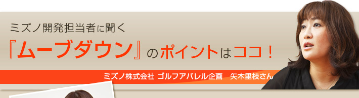 ミズノ担当者に聞く「ムーブダウン」のポイントはココ！
ミズノ株式会社 ゴルフアパレル企画 矢木里枝さん