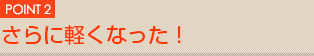 Point2「さらに軽くなった！」
