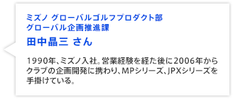 ミズノ グローバルゴルフプロダクト部 グローバル企画推進課 田中晶三 さん 1990年、ミズノ入社。営業経験を経た後に2006年からクラブの企画開発に携わり、MPシリーズ、JPXシリーズを手掛けている。