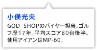小俣光央 GOD SHOPのバイヤー担当。ゴルフ歴17年。平均スコア80台後半。使用アイアンはMP-60。