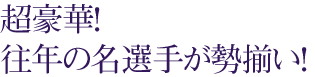 超豪華！往年の名選手が勢揃い！