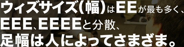 ウィズサイズ（幅）はEEが最も多く、EEE、EEEEと分散、足幅は人によってさまざま。