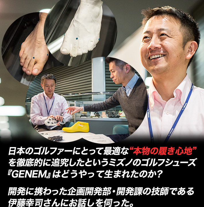 日本のゴルファーにとって最適な“本物の履き心地”を徹底的に追究したというミズノのゴルフシューズ『GENEM』はどうやって生まれたのか？開発に携わった企画開発部・開発課の技師である伊藤幸司さんにお話しを伺った。