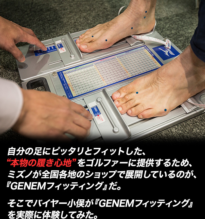 自分の足にピッタリとフィットした、“本物の履き心地”をゴルファーに提供するため、ミズノが全国各地のショップで展開しているのが、『GENEMフィッティング』だ。そこでバイヤー小俣が『GENEMフィッティング』を実際に体験してみた。