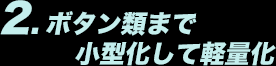 2.ボタン類まで小型化して軽量化