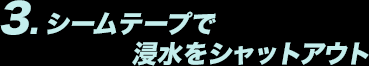 3.シームテープで浸水をシャットアウト