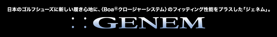 日本のゴルフシューズに新しい履き心地に、〈Boa®クロージャーシステム〉のフィッティング性能をプラスした「ジェネム」。GENEM
